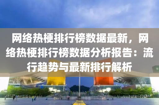 網(wang)絡(luo)熱梗(geng)排行(xing)牓數(shu)據最(zui)新，網絡熱梗(geng)排(pai)行(xing)牓(bang)數據(ju)分(fen)析報(bao)告(gao)：流(liu)行(xing)趨(qu)勢與(yu)最(zui)新(xin)排行解(jie)析(xi)