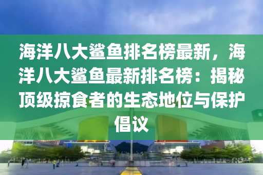 海(hai)洋(yang)八大鯊(sha)魚(yu)排名牓最(zui)新，海洋八(ba)大(da)鯊(sha)魚(yu)最(zui)新排(pai)名牓：揭(jie)祕(mi)頂(ding)級掠食(shi)者的(de)生(sheng)態(tai)地位(wei)與保護(hu)倡(chang)議