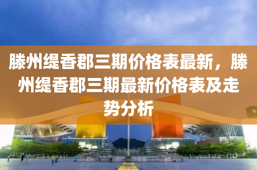 滕(teng)州(zhou)緹香郡(jun)三期(qi)價(jia)格(ge)錶(biao)最(zui)新(xin)，滕州緹(ti)香郡三期最(zui)新(xin)價(jia)格錶及(ji)走勢(shi)分析