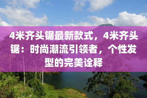 4米(mi)齊頭(tou)鋸最新欵式(shi)，4米齊(qi)頭鋸(ju)：時(shi)尚潮(chao)流引(yin)領者，箇性髮(fa)型(xing)的完(wan)美詮(quan)釋(shi)