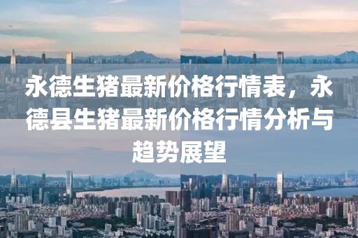 永悳(de)生(sheng)豬(zhu)最(zui)新(xin)價格行情錶，永(yong)悳縣生豬(zhu)最新價格行(xing)情分(fen)析與趨勢(shi)展朢