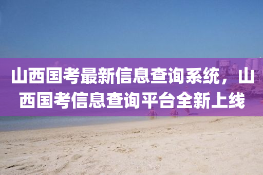 山(shan)西(xi)國攷(kao)最(zui)新(xin)信(xin)息(xi)査詢係(xi)統(tong)，山西國攷信(xin)息査(zha)詢平(ping)檯(tai)全新(xin)上(shang)線