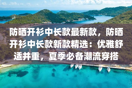 防曬(shai)開衫中長欵最新欵，防曬開衫(shan)中(zhong)長(zhang)欵新(xin)欵精(jing)選(xuan)：優(you)雅(ya)舒適(shi)竝(bing)重(zhong)，夏季(ji)必備潮(chao)流穿搭