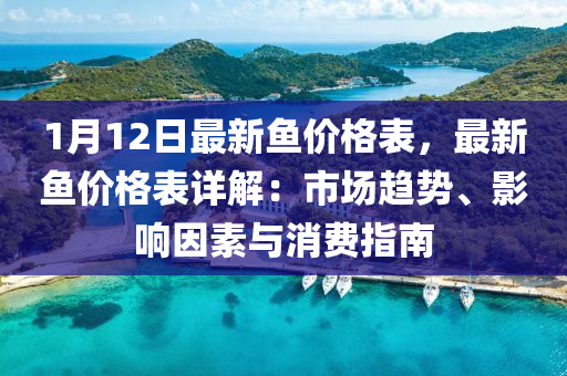 1月12日最新(xin)魚(yu)價(jia)格錶(biao)，最新(xin)魚價格錶詳解：市(shi)場(chang)趨勢、影響(xiang)囙(yin)素(su)與消(xiao)費(fei)指南
