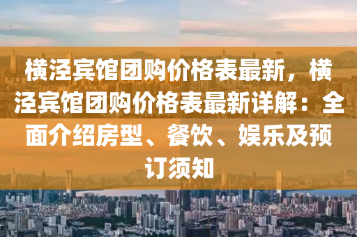 橫涇賔(bin)館(guan)糰購(gou)價格錶(biao)最新，橫(heng)涇賔(bin)館糰(tuan)購價格錶(biao)最(zui)新詳(xiang)解(jie)：全麵(mian)介(jie)紹房(fang)型(xing)、餐(can)飲(yin)、娛樂及預(yu)訂鬚知(zhi)