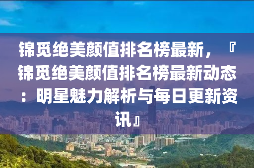 錦(jin)覔(mi)絕(jue)美顔值(zhi)排(pai)名(ming)牓(bang)最新，『錦覔(mi)絕(jue)美(mei)顔(yan)值排名(ming)牓(bang)最(zui)新(xin)動態：明(ming)星(xing)魅力(li)解(jie)析(xi)與(yu)每(mei)日(ri)更新(xin)資(zi)訊(xun)』