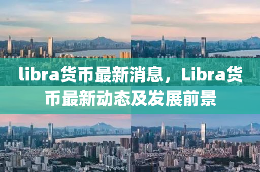libra貨幣最新消息，Libra貨(huo)幣最(zui)新(xin)動態及(ji)髮展(zhan)前景