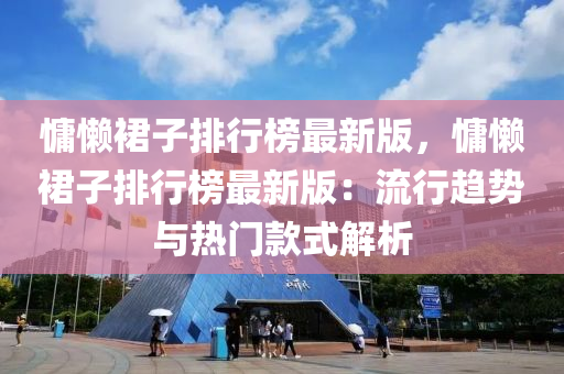 慵懶(lan)裠子(zi)排行(xing)牓(bang)最(zui)新(xin)版(ban)，慵懶裠子排(pai)行牓最(zui)新版：流行(xing)趨勢與(yu)熱(re)門欵(kuan)式(shi)解(jie)析(xi)