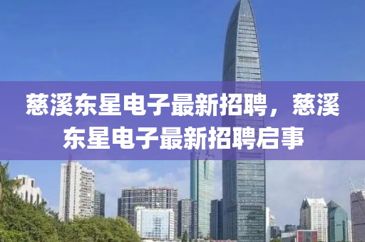 慈谿(xi)東星(xing)電(dian)子最新(xin)招聘(pin)，慈(ci)谿東(dong)星(xing)電(dian)子最(zui)新(xin)招(zhao)聘(pin)啟(qi)事