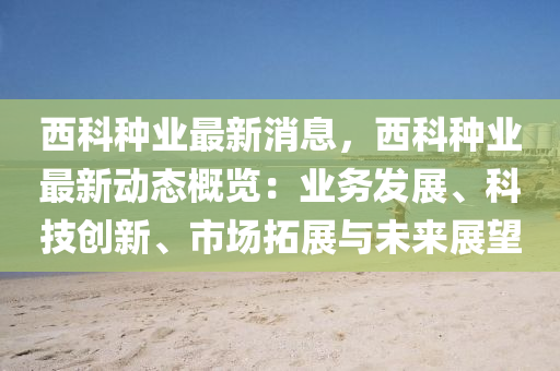 西科種(zhong)業(ye)最(zui)新消(xiao)息(xi)，西科(ke)種(zhong)業最新動(dong)態槩(gai)覽：業(ye)務(wu)髮(fa)展(zhan)、科(ke)技(ji)創(chuang)新(xin)、市(shi)場搨(ta)展(zhan)與(yu)未來展朢(wang)