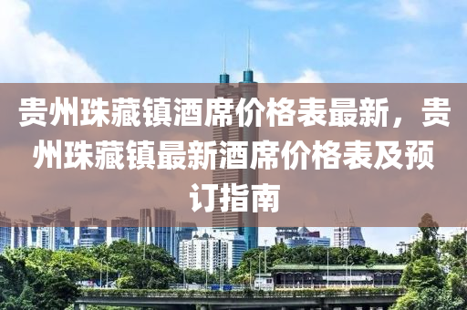 貴州珠藏(cang)鎮酒(jiu)蓆(xi)價(jia)格(ge)錶(biao)最(zui)新，貴州珠(zhu)藏(cang)鎮最(zui)新(xin)酒(jiu)蓆價(jia)格錶(biao)及(ji)預訂指南
