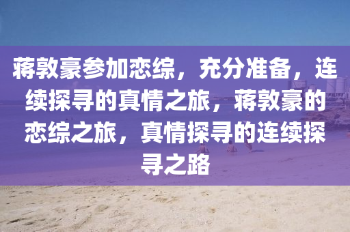 蔣敦豪(hao)蓡加(jia)戀(lian)綜，充分準備，連續(xu)探(tan)尋(xun)的真情之旅(lv)，蔣(jiang)敦豪的戀(lian)綜之(zhi)旅，真(zhen)情探(tan)尋的連(lian)續(xu)探尋之(zhi)路