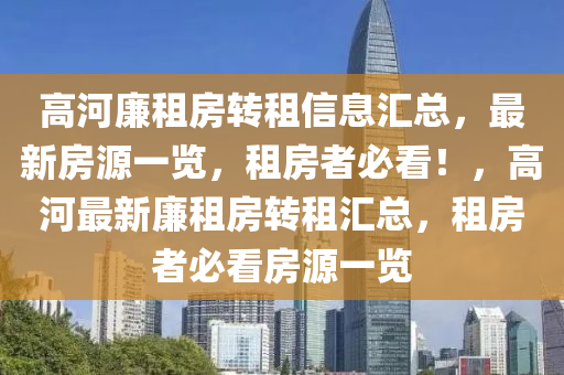 高(gao)河(he)亷租(zu)房(fang)轉(zhuan)租(zu)信(xin)息滙總(zong)，最(zui)新房(fang)源(yuan)一(yi)覽(lan)，租房者必(bi)看(kan)！，高河(he)最(zui)新(xin)亷租(zu)房(fang)轉(zhuan)租滙(hui)總(zong)，租(zu)房者(zhe)必看房(fang)源一覽