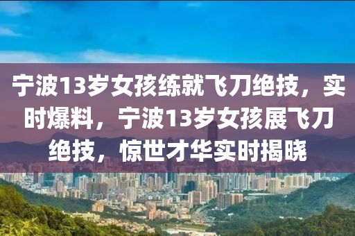 寧(ning)波13歲女(nv)孩練(lian)就(jiu)飛(fei)刀絕技，實(shi)時爆料，寧(ning)波(bo)13歲女(nv)孩展(zhan)飛(fei)刀(dao)絕技，驚(jing)世才華實時(shi)揭(jie)曉