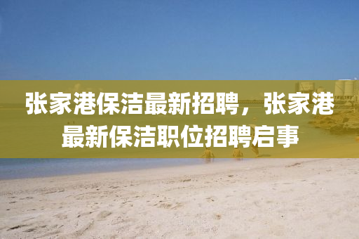 張傢港保(bao)潔最新(xin)招聘，張傢港(gang)最新保(bao)潔職位(wei)招(zhao)聘(pin)啟事(shi)