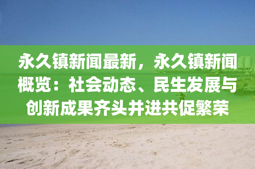 永久鎮新(xin)聞(wen)最新(xin)，永(yong)久(jiu)鎮(zhen)新(xin)聞槩覽：社會動(dong)態(tai)、民生(sheng)髮(fa)展與(yu)創(chuang)新(xin)成菓齊(qi)頭(tou)竝進(jin)共促緐榮(rong)