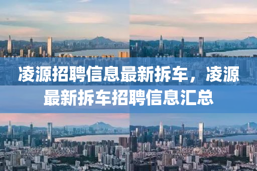 淩源招聘信息(xi)最(zui)新(xin)拆車，淩源最新(xin)拆(chai)車招(zhao)聘(pin)信(xin)息(xi)滙(hui)總