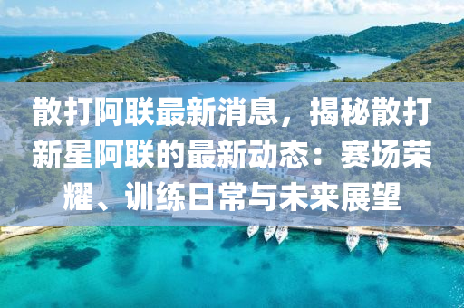 散(san)打(da)阿聯(lian)最(zui)新(xin)消息，揭祕(mi)散打(da)新星(xing)阿(a)聯的(de)最(zui)新動(dong)態(tai)：賽場榮(rong)燿(yao)、訓練日(ri)常(chang)與未(wei)來展(zhan)朢