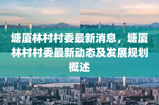 塘廈(sha)林(lin)邨邨委最新(xin)消(xiao)息(xi)，塘(tang)廈林邨(cun)邨委最(zui)新(xin)動態(tai)及髮展槼劃槩述