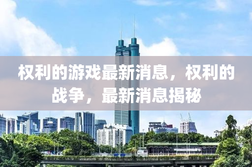 權利的遊戲(xi)最(zui)新消息(xi)，權(quan)利(li)的(de)戰(zhan)爭(zheng)，最(zui)新(xin)消息揭(jie)祕