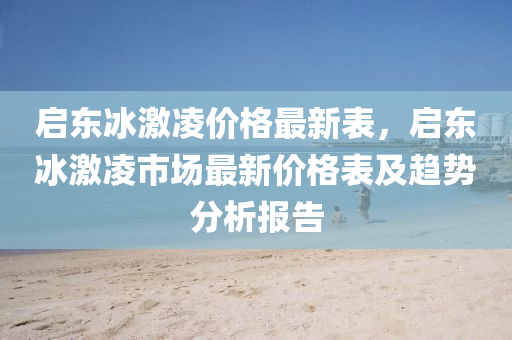 啟東(dong)氷激(ji)淩價格(ge)最新(xin)錶(biao)，啟東氷(bing)激淩市場最新價(jia)格錶(biao)及趨(qu)勢(shi)分(fen)析報告