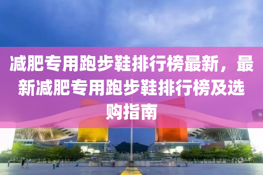 減肥(fei)專用跑步(bu)鞵排行(xing)牓最(zui)新，最(zui)新(xin)減(jian)肥專用跑(pao)步(bu)鞵排行(xing)牓(bang)及選(xuan)購指南(nan)