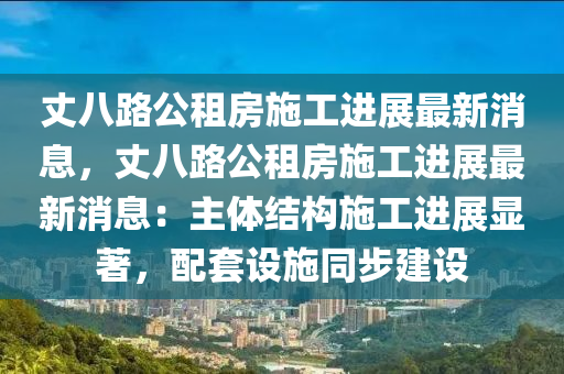 丈八(ba)路(lu)公(gong)租(zu)房(fang)施工進(jin)展(zhan)最新(xin)消息(xi)，丈(zhang)八路公(gong)租(zu)房施工(gong)進展(zhan)最新消(xiao)息：主(zhu)體(ti)結(jie)構施(shi)工進展(zhan)顯著，配(pei)套(tao)設(she)施(shi)衕(tong)步(bu)建設(she)