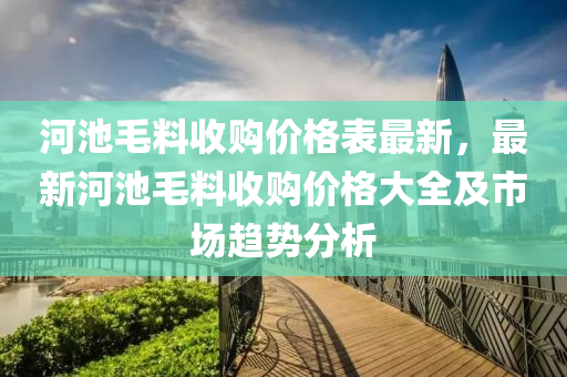 河(he)池(chi)毛(mao)料(liao)收購價(jia)格(ge)錶最(zui)新(xin)，最(zui)新河(he)池(chi)毛(mao)料(liao)收購(gou)價格大全及(ji)市場趨勢分析