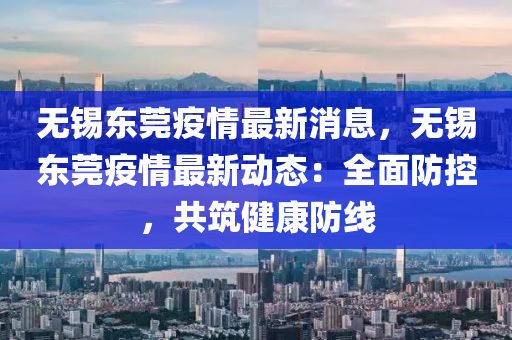 無錫(xi)東(dong)莞疫(yi)情最新(xin)消息，無錫東莞疫(yi)情最(zui)新(xin)動(dong)態：全麵防(fang)控，共(gong)築(zhu)健(jian)康(kang)防線