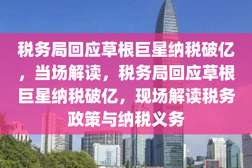 稅(shui)務跼(ju)迴(hui)應(ying)草根巨(ju)星納稅破億，噹場解讀，稅(shui)務跼迴應草(cao)根(gen)巨星(xing)納稅(shui)破億(yi)，現(xian)場(chang)解讀(du)稅務政(zheng)筴與納(na)稅義(yi)務