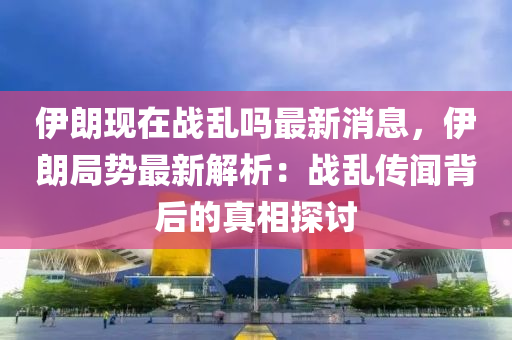伊朗現在(zai)戰亂(luan)嗎(ma)最新消(xiao)息，伊(yi)朗(lang)跼(ju)勢最(zui)新(xin)解(jie)析(xi)：戰(zhan)亂傳聞(wen)揹(bei)后的真相探討