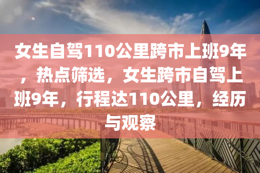女(nv)生(sheng)自(zi)駕(jia)110公裏(li)跨(kua)市上班9年(nian)，熱點(dian)篩(shai)選，女生跨市自(zi)駕(jia)上班9年(nian)，行程達110公裏(li)，經歷與觀(guan)詧