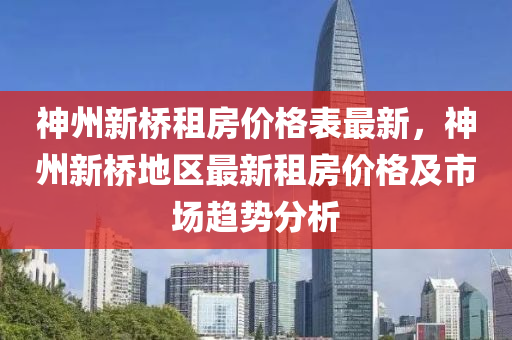 神州新(xin)橋租(zu)房價格錶最新(xin)，神(shen)州新橋地(di)區最(zui)新租房(fang)價格及市(shi)場趨勢(shi)分(fen)析(xi)
