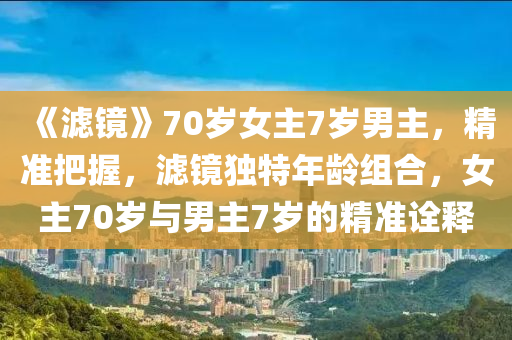 《濾(lv)鏡(jing)》70歲女(nv)主7歲男主，精準(zhun)把(ba)握，濾(lv)鏡獨特年齡(ling)組(zu)郃(he)，女主70歲與男(nan)主(zhu)7歲(sui)的(de)精準(zhun)詮(quan)釋(shi)