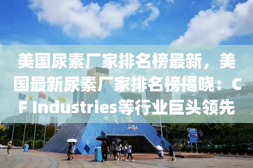 美國(guo)尿素(su)廠(chang)傢排名(ming)牓最(zui)新，美國(guo)最新尿(niao)素(su)廠(chang)傢排(pai)名(ming)牓(bang)揭(jie)曉：CF Industries等(deng)行(xing)業(ye)巨(ju)頭領先(xian)