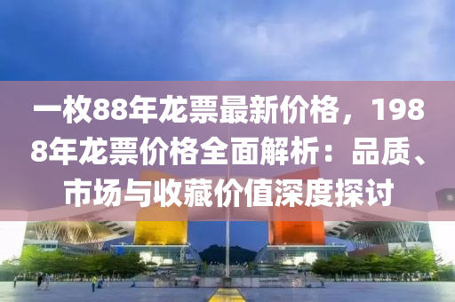 一(yi)枚(mei)88年(nian)龍(long)票最新價格，1988年龍票價(jia)格全麵解(jie)析(xi)：品(pin)質(zhi)、市場(chang)與(yu)收藏價值深度(du)探(tan)討