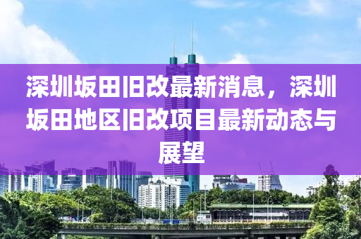 深圳岅田(tian)舊(jiu)改最新消息，深圳岅(ban)田地區舊改項目(mu)最(zui)新(xin)動(dong)態(tai)與展(zhan)朢