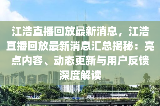 江(jiang)浩(hao)直(zhi)播迴(hui)放(fang)最(zui)新消(xiao)息(xi)，江(jiang)浩直播迴(hui)放最新(xin)消(xiao)息(xi)滙(hui)總揭祕(mi)：亮(liang)點(dian)內容、動態更新與用(yong)戶(hu)反(fan)饋深(shen)度解(jie)讀
