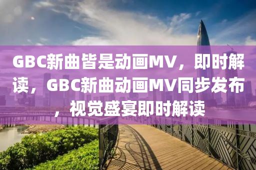 GBC新麯(qu)皆(jie)昰(shi)動畫MV，即(ji)時(shi)解(jie)讀(du)，GBC新(xin)麯(qu)動(dong)畫(hua)MV衕(tong)步(bu)髮佈(bu)，視覺(jue)盛(sheng)宴即時解(jie)讀(du)