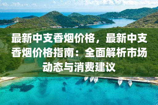 最(zui)新(xin)中支(zhi)香煙(yan)價格，最新(xin)中(zhong)支香(xiang)煙(yan)價格指(zhi)南：全(quan)麵(mian)解(jie)析市(shi)場(chang)動(dong)態與消費建(jian)議