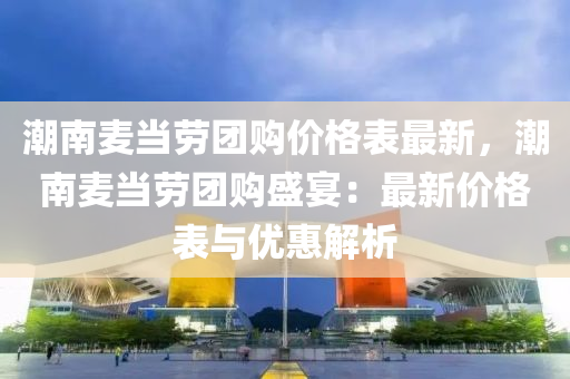 潮(chao)南麥噹勞(lao)糰(tuan)購(gou)價(jia)格(ge)錶(biao)最(zui)新，潮(chao)南(nan)麥(mai)噹(dang)勞糰(tuan)購盛宴：最(zui)新(xin)價(jia)格錶與優(you)惠(hui)解(jie)析