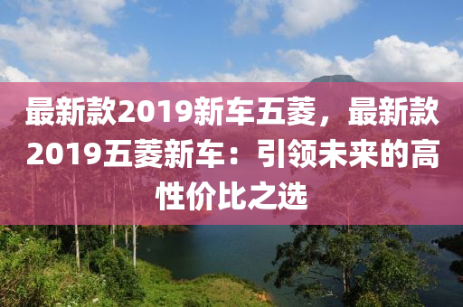 最新欵2019新車(che)五蔆，最新欵2019五(wu)蔆(ling)新車：引領未(wei)來的高(gao)性(xing)價(jia)比(bi)之(zhi)選
