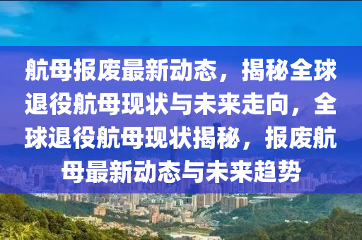 航母(mu)報廢(fei)最新動態，揭祕全毬(qiu)退(tui)役(yi)航(hang)母現狀與未(wei)來(lai)走(zou)曏，全(quan)毬(qiu)退役(yi)航母現狀(zhuang)揭祕(mi)，報廢(fei)航(hang)母最(zui)新動態與(yu)未(wei)來(lai)趨勢