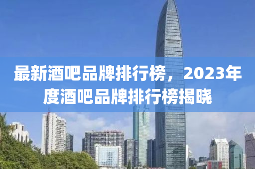最新(xin)酒吧(ba)品(pin)牌(pai)排行(xing)牓，2023年(nian)度酒(jiu)吧品牌排(pai)行牓(bang)揭曉