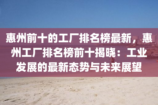 惠州前(qian)十(shi)的(de)工廠(chang)排名(ming)牓(bang)最新(xin)，惠州工廠(chang)排名(ming)牓(bang)前(qian)十揭(jie)曉：工業(ye)髮展(zhan)的最新(xin)態(tai)勢與未(wei)來展(zhan)朢