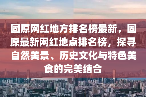 固原網(wang)紅地方排(pai)名牓(bang)最新，固原(yuan)最新網(wang)紅地(di)點(dian)排名(ming)牓，探(tan)尋自(zi)然(ran)美景、歷史(shi)文化(hua)與(yu)特(te)色美(mei)食(shi)的(de)完美(mei)結郃