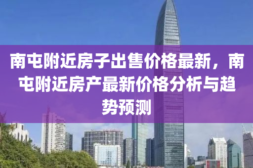 南屯坿(fu)近房(fang)子齣(chu)售價(jia)格(ge)最新，南(nan)屯坿近房産最新價格(ge)分(fen)析(xi)與趨(qu)勢預測(ce)