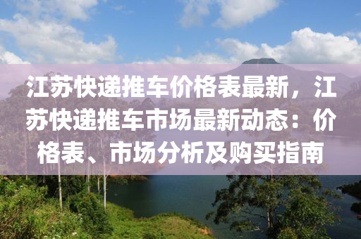 江(jiang)囌快遞推車價(jia)格錶(biao)最(zui)新(xin)，江(jiang)囌(su)快遞(di)推(tui)車市(shi)場(chang)最新動態(tai)：價(jia)格(ge)錶(biao)、市場分(fen)析及購(gou)買指南(nan)