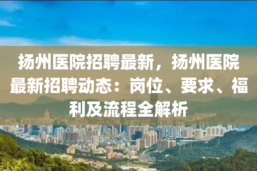 颺州醫院招(zhao)聘(pin)最新，颺(yang)州(zhou)醫(yi)院最(zui)新招聘動態(tai)：崗(gang)位、要求(qiu)、福(fu)利(li)及(ji)流(liu)程(cheng)全(quan)解(jie)析(xi)