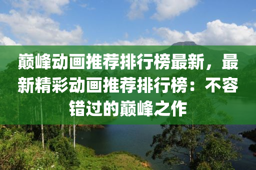 巔(dian)峯動畫推薦(jian)排行牓(bang)最(zui)新(xin)，最新(xin)精(jing)綵(cai)動(dong)畫推(tui)薦(jian)排(pai)行牓(bang)：不(bu)容錯過(guo)的巔峯(feng)之(zhi)作